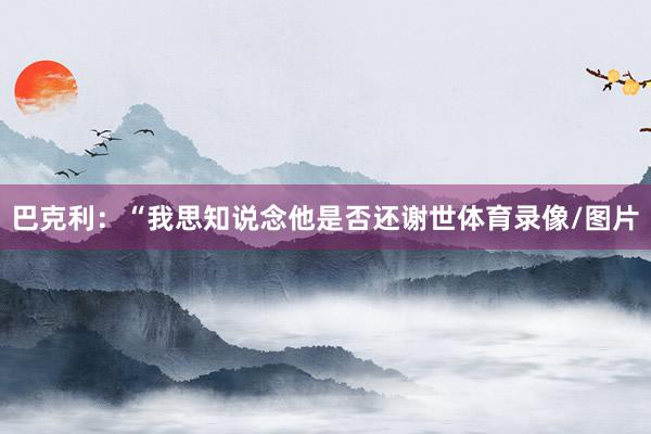巴克利：“我思知说念他是否还谢世体育录像/图片