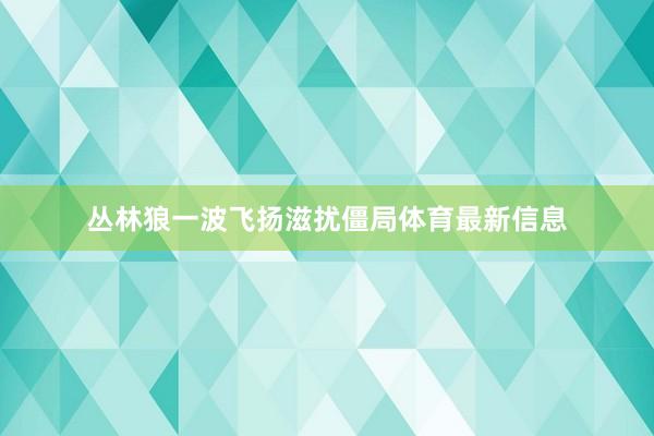 丛林狼一波飞扬滋扰僵局体育最新信息