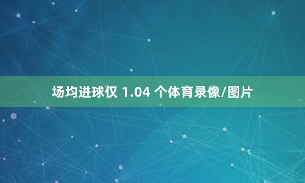 场均进球仅 1.04 个体育录像/图片