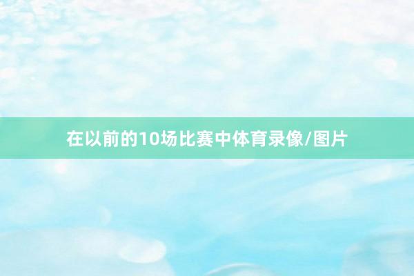 在以前的10场比赛中体育录像/图片