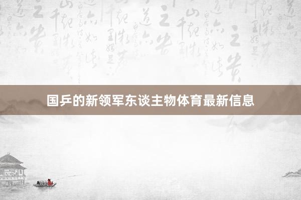 国乒的新领军东谈主物体育最新信息