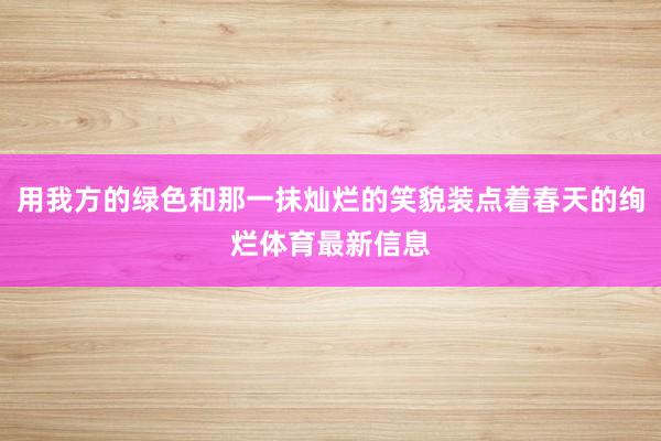 用我方的绿色和那一抹灿烂的笑貌装点着春天的绚烂体育最新信息