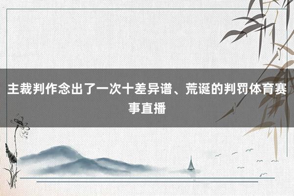 主裁判作念出了一次十差异谱、荒诞的判罚体育赛事直播