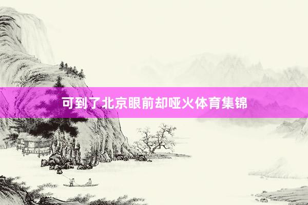 可到了北京眼前却哑火体育集锦