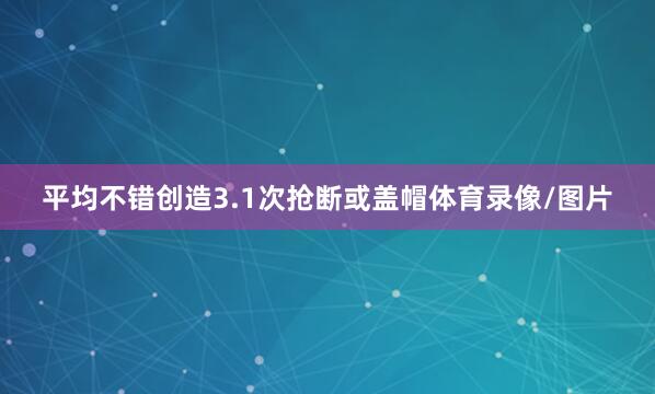 平均不错创造3.1次抢断或盖帽体育录像/图片