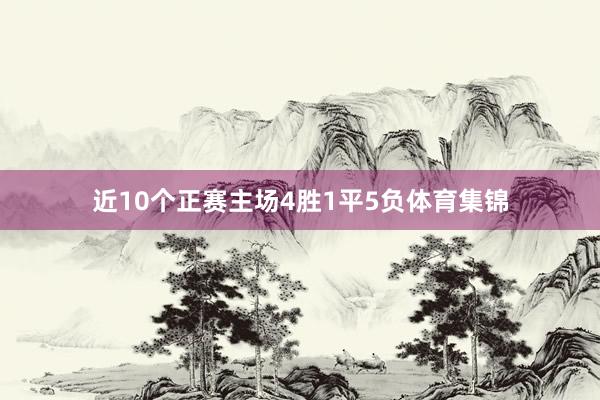 近10个正赛主场4胜1平5负体育集锦