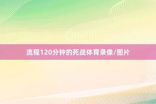 流程120分钟的死战体育录像/图片