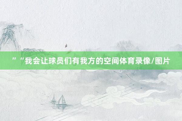 ”“我会让球员们有我方的空间体育录像/图片