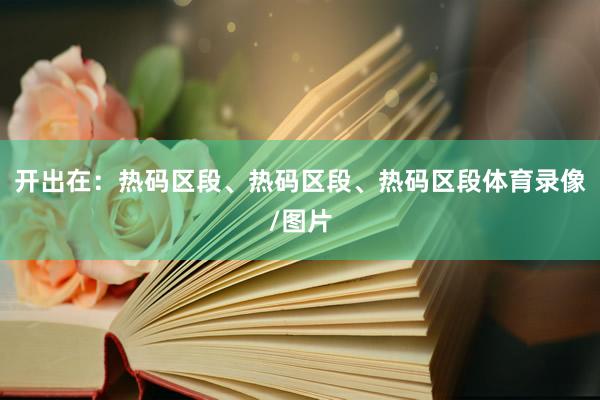 开出在：热码区段、热码区段、热码区段体育录像/图片