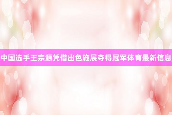 中国选手王宗源凭借出色施展夺得冠军体育最新信息