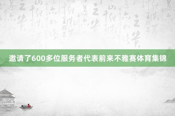 邀请了600多位服务者代表前来不雅赛体育集锦