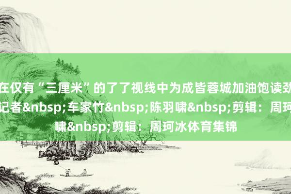 在仅有“三厘米”的了了视线中为成皆蓉城加油饱读劲！封面新闻记者&nbsp;车家竹&nbsp;陈羽啸&nbsp;剪辑：周珂冰体育集锦