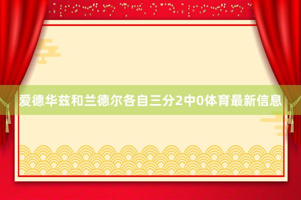爱德华兹和兰德尔各自三分2中0体育最新信息