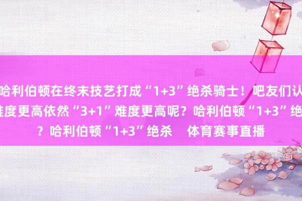 哈利伯顿在终末技艺打成“1+3”绝杀骑士！吧友们认为比赛中“1+3”难度更高依然“3+1”难度更高呢？哈利伯顿“1+3”绝杀    体育赛事直播