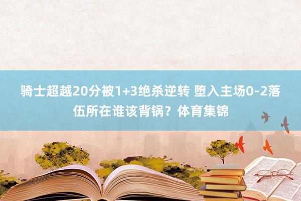 骑士超越20分被1+3绝杀逆转 堕入主场0-2落伍所在谁该背锅？体育集锦