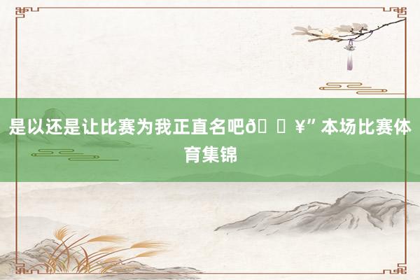 是以还是让比赛为我正直名吧🔥”本场比赛体育集锦