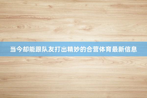 当今却能跟队友打出精妙的合营体育最新信息