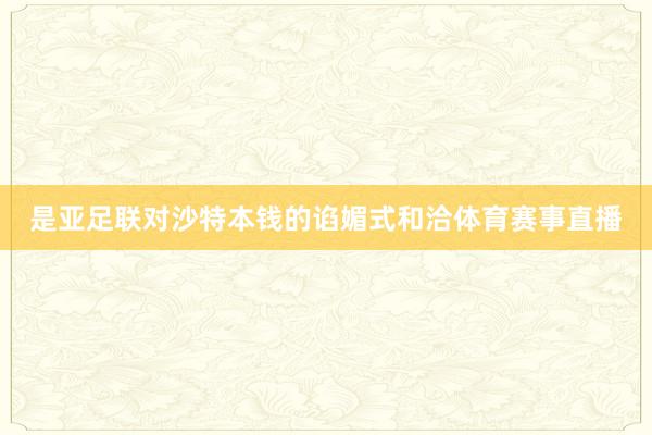 是亚足联对沙特本钱的谄媚式和洽体育赛事直播