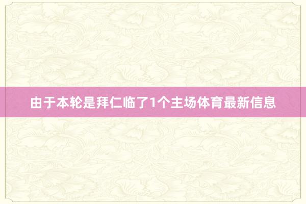 由于本轮是拜仁临了1个主场体育最新信息