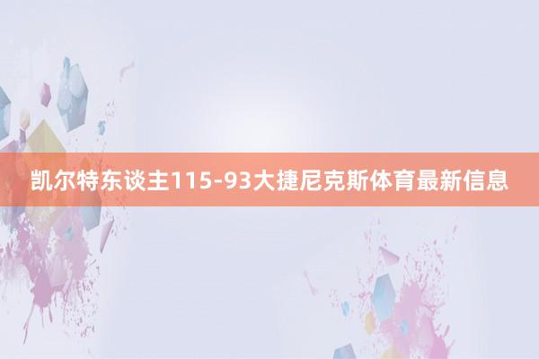 凯尔特东谈主115-93大捷尼克斯体育最新信息
