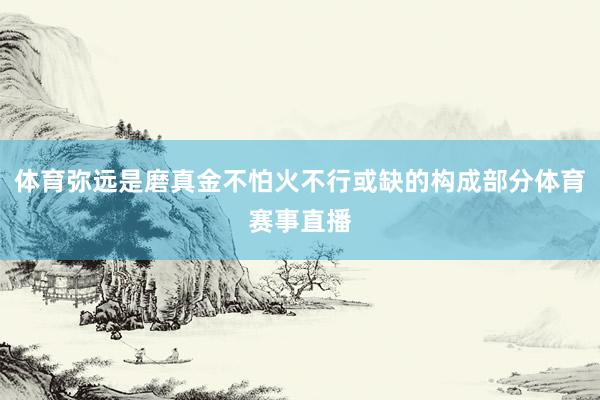 体育弥远是磨真金不怕火不行或缺的构成部分体育赛事直播