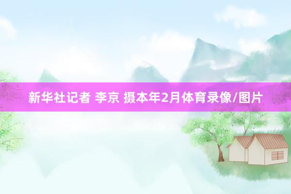 新华社记者 李京 摄本年2月体育录像/图片
