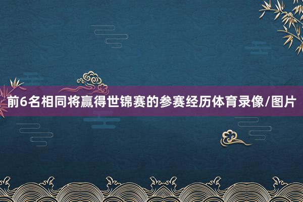 前6名相同将赢得世锦赛的参赛经历体育录像/图片
