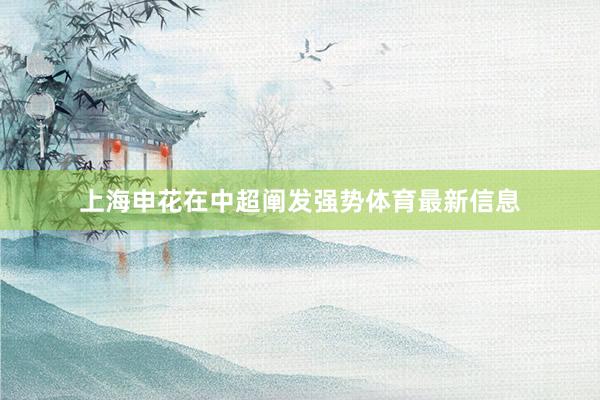 上海申花在中超阐发强势体育最新信息