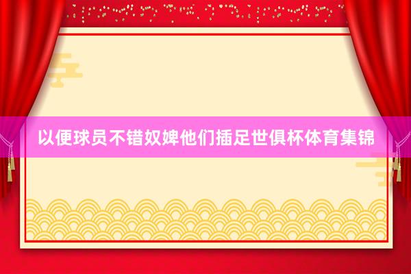 以便球员不错奴婢他们插足世俱杯体育集锦