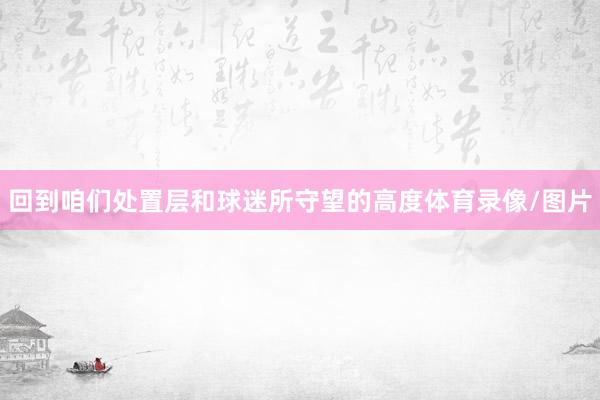 回到咱们处置层和球迷所守望的高度体育录像/图片