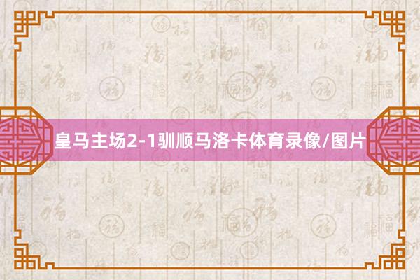 皇马主场2-1驯顺马洛卡体育录像/图片