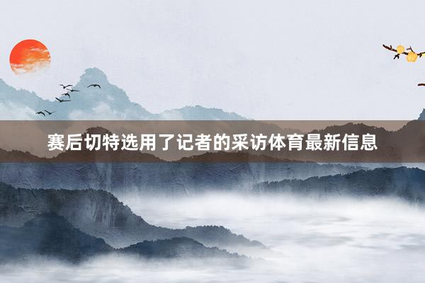 赛后切特选用了记者的采访体育最新信息