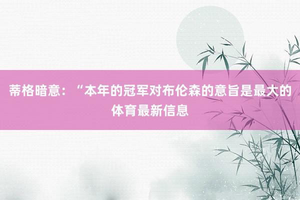 蒂格暗意：“本年的冠军对布伦森的意旨是最大的体育最新信息