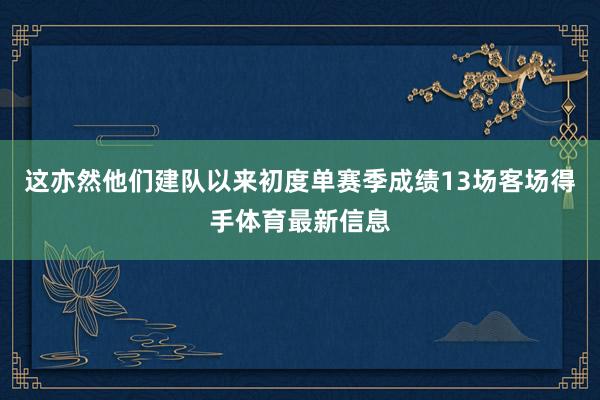这亦然他们建队以来初度单赛季成绩13场客场得手体育最新信息
