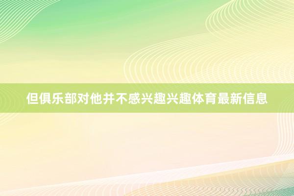 但俱乐部对他并不感兴趣兴趣体育最新信息