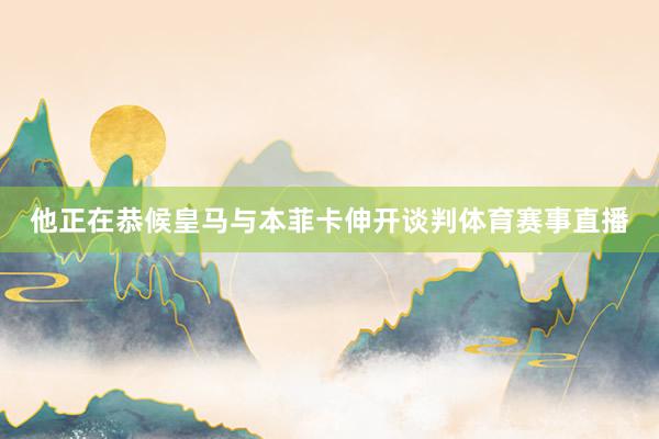 他正在恭候皇马与本菲卡伸开谈判体育赛事直播