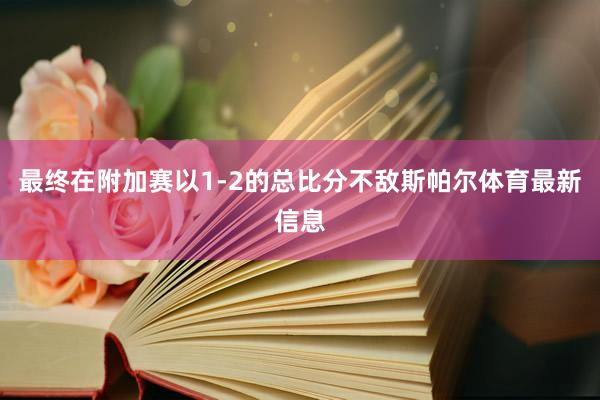 最终在附加赛以1-2的总比分不敌斯帕尔体育最新信息