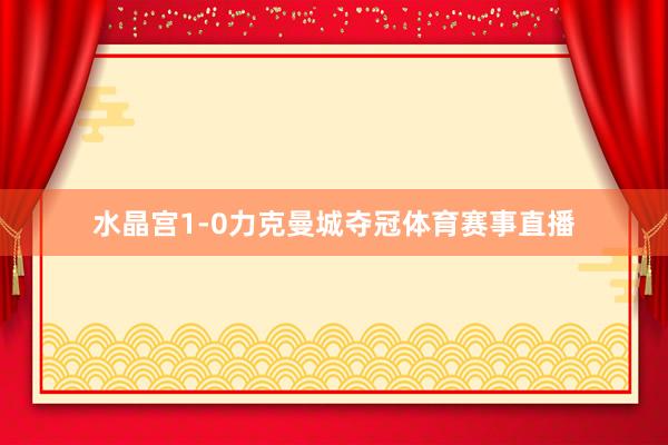 水晶宫1-0力克曼城夺冠体育赛事直播