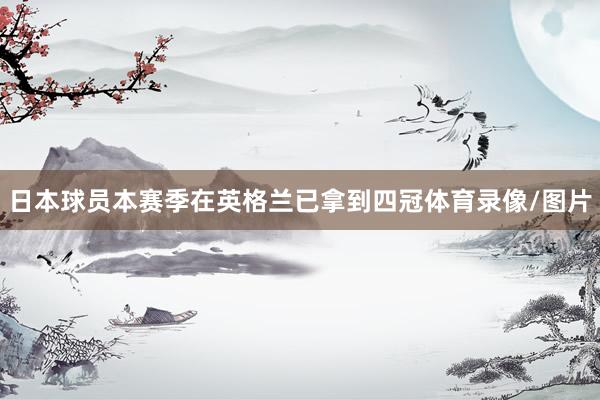 日本球员本赛季在英格兰已拿到四冠体育录像/图片