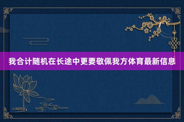 我合计随机在长途中更要敬佩我方体育最新信息