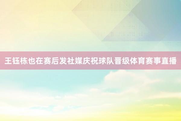 王钰栋也在赛后发社媒庆祝球队晋级体育赛事直播