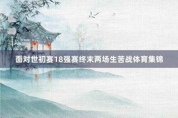 面对世初赛18强赛终末两场生苦战体育集锦
