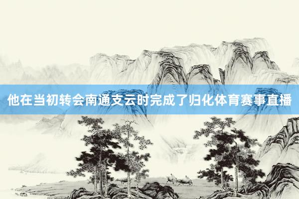 他在当初转会南通支云时完成了归化体育赛事直播