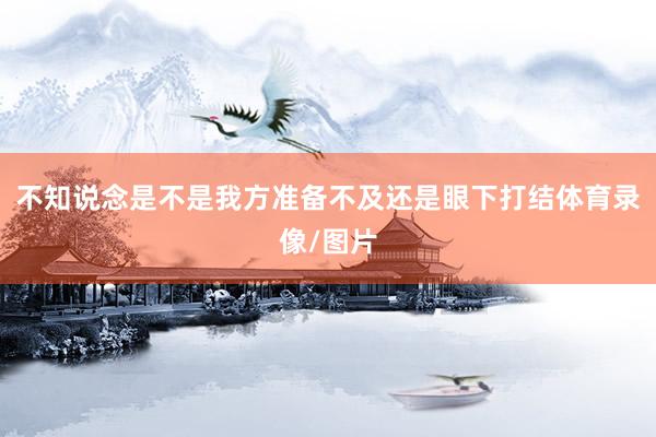 不知说念是不是我方准备不及还是眼下打结体育录像/图片