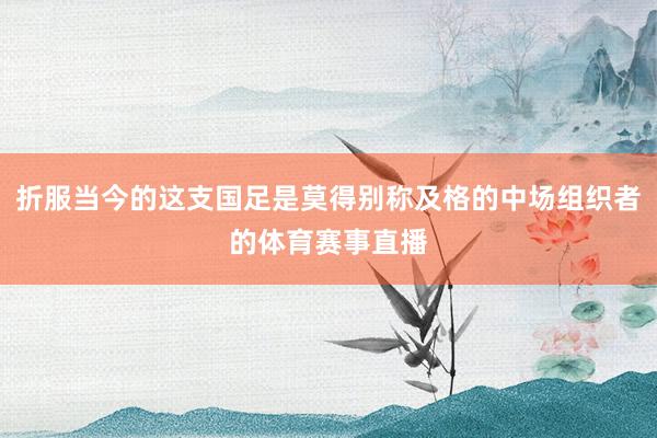 折服当今的这支国足是莫得别称及格的中场组织者的体育赛事直播