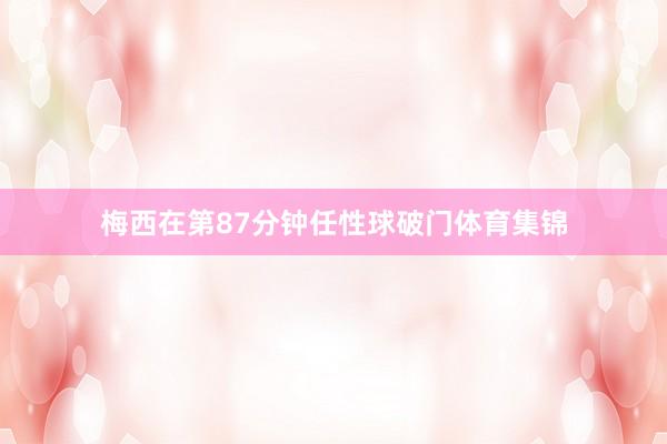 梅西在第87分钟任性球破门体育集锦