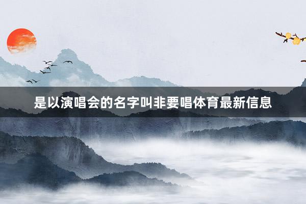 是以演唱会的名字叫非要唱体育最新信息