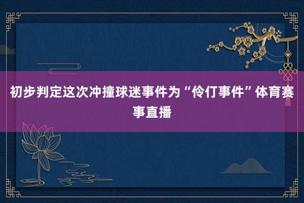初步判定这次冲撞球迷事件为“伶仃事件”体育赛事直播