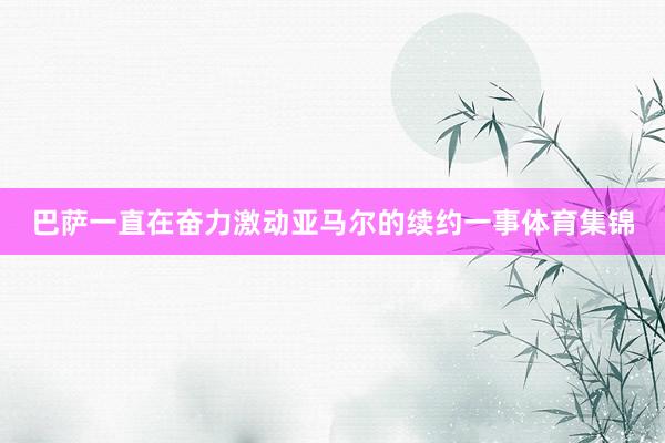 巴萨一直在奋力激动亚马尔的续约一事体育集锦