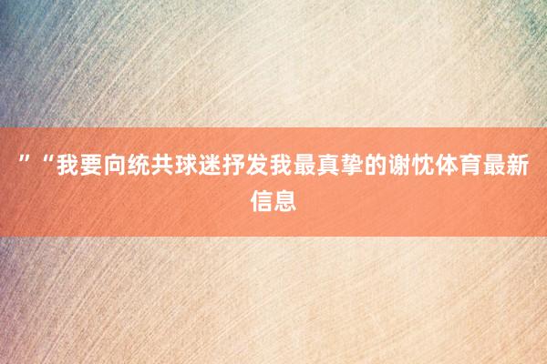 ”“我要向统共球迷抒发我最真挚的谢忱体育最新信息